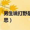 男生说打野是什么意思（女生说打野是什么意思）