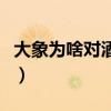 大象为啥对酒感兴趣呢（大象为啥对酒感兴趣）