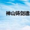 神山铸剑遗址（关于神山铸剑遗址介绍）