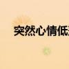 突然心情低落怎么办(心情低落怎么办) 突然心情低落怎么办(心情低落怎么办)