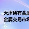 天津稀有金属交易市场上海营业部（天津稀有金属交易市场）
