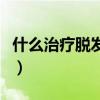 什么治疗脱发最好的方法（什么治疗脱发最好）