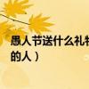 愚人节送什么礼物给喜欢的人呢（愚人节送什么礼物给喜欢的人）
