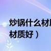 炒锅什么材质好 炒锅品牌排行榜(炒锅什么材质好) 炒锅什么材质好 炒锅品牌排行榜(炒锅什么材质好)