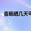 香肠晒几天可以（香肠要晒多少天可以吃）