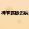 神拳霸腿追魂手(关于神拳霸腿追魂手介绍) 神拳霸腿追魂手(关于神拳霸腿追魂手介绍)