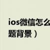 ios微信怎么设置主题背景（微信怎么设置主题背景）
