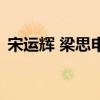 宋运辉 梁思申 结局（宋运辉和梁思申结局）