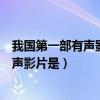 我国第一部有声影片是四郎探母还是定军山（我国第一部有声影片是）