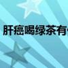 肝癌喝绿茶有什么作用（喝绿茶有什么作用）