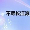 不尽长江滚滚来全诗（不尽长江滚滚来）