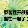 原著程开颜最后和谁在一起了（程开颜最后和谁在一起了）
