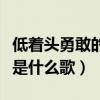 低着头勇敢的向前走是什么歌（勇敢的向前走是什么歌）