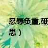 忍辱负重,砥砺前行什么意思（忍辱负重的意思）