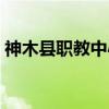 神木县职教中心（关于神木县职教中心介绍）
