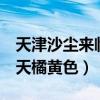 天津沙尘来临 漫天橘黄色（北京沙尘来临 漫天橘黄色）