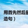 用首先然后最后造句六年级（用首先然后最后造句）