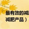 最有效的减肥产品排行榜前10名(最有效的减肥产品) 最有效的减肥产品排行榜前10名(最有效的减肥产品)