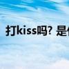 打kiss吗? 是什么意思(打kiss是什么意思) 打kiss吗? 是什么意思(打kiss是什么意思)