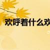欢呼着什么欢呼着什么欢呼着什么是什么句