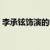 李承铉饰演的电视剧（李承铉演过的电视剧）