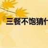 三餐不饱猜什么生肖（三餐不饱打一生肖）