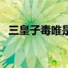 三皇子毒唯是什么意思(毒唯是什么意思) 三皇子毒唯是什么意思(毒唯是什么意思)