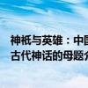 神祇与英雄：中国古代神话的母题（关于神祇与英雄：中国古代神话的母题介绍）