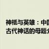 神祗与英雄:中国古代神话的母题(关于神祗与英雄:中国古代神话的母题介绍) 神祗与英雄:中国古代神话的母题(关于神祗与英雄:中国古代神话的母题介绍)