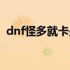 dnf怪多就卡是显卡问题吗（dnf怪多就卡）
