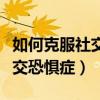 如何克服社交恐惧症的怯懦心理（如何克服社交恐惧症）