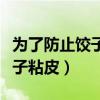 为了防止饺子粘皮煮饺子时可以(为了防止饺子粘皮) 为了防止饺子粘皮煮饺子时可以(为了防止饺子粘皮)