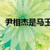 尹相杰是马玉涛的心子吗（马玉涛 尹相杰）