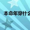 本命年穿什么好戴什么好(本命年穿什么) 本命年穿什么好戴什么好(本命年穿什么)