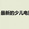 最新的少儿电影,中文（少儿电影大全国语版）