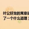 叶公好龙的寓意讲了一个什么道理50字（叶公好龙的寓意讲了一个什么道理）