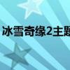 冰雪奇缘2主题曲谁唱的（冰雪奇缘2主题曲）