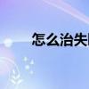 怎么治失眠最好方法(怎么治失眠) 怎么治失眠最好方法(怎么治失眠)