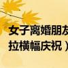 女子离婚朋友拉横幅庆祝视频（女子离婚朋友拉横幅庆祝）