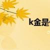 k金是什么价格(k金是什么) k金是什么价格(k金是什么)