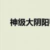 神级大阴阳师（关于神级大阴阳师介绍）