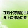 在这个薄情的世界上深情地活着是谁说的（在这个薄情的世界上深情地活着）