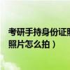 考研手持身份证照片怎么拍必须要白墙吗（考研手持身份证照片怎么拍）