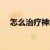 怎么治疗神经衰弱（神经衰弱怎么调理）