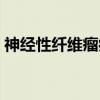 神经性纤维瘤病（关于神经性纤维瘤病介绍）