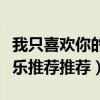 我只喜欢你的人设网名推荐（你喜欢什么古典乐推荐推荐）