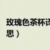 玫瑰色茶杯译文（张悬玫瑰色的你写的什么意思）