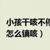 小孩干咳不停怎么镇咳药图片(小孩干咳不停怎么镇咳) 小孩干咳不停怎么镇咳药图片(小孩干咳不停怎么镇咳)