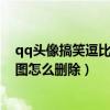 qq头像搞笑逗比搞怪（点qq头像出来的应用每天十张穿帮图怎么删除）