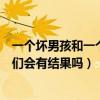 一个坏男孩和一个好女孩（当一个好男孩遇到一个坏女孩他们会有结果吗）